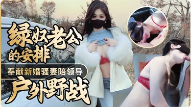 【原创】绿奴老公的安排-奉献新婚骚妻陪领导户外野战，射的老婆满嘴精液